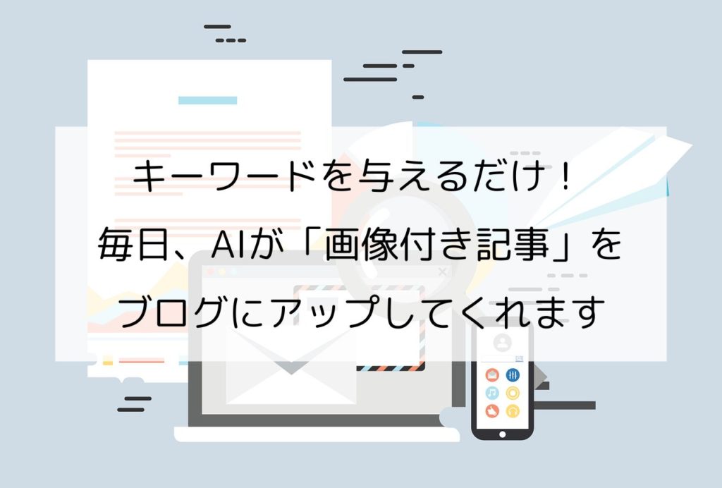 キーワードを与えるだけで、毎日AIが画像付き記事をブログに自動でアップしてくれます。